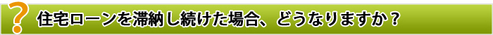 住宅ローンを滞納し続けた場合、どうなりますか？