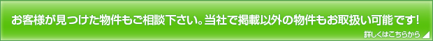 お客様が見つけた物件もご相談下さい。当社で掲載以外の物件もお取扱い可能です！