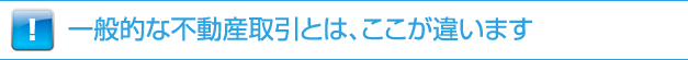 一般的な不動産取引とは、ここが違います